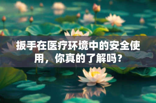 扳手在医疗环境中的安全使用，你真的了解吗？