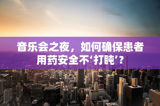 音乐会之夜，如何确保患者用药安全不‘打盹’？