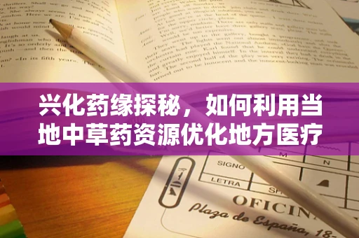 兴化药缘探秘，如何利用当地中草药资源优化地方医疗健康？