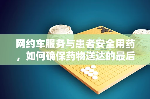网约车服务与患者安全用药，如何确保药物送达的最后一公里安全？