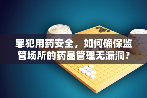 罪犯用药安全，如何确保监管场所的药品管理无漏洞？