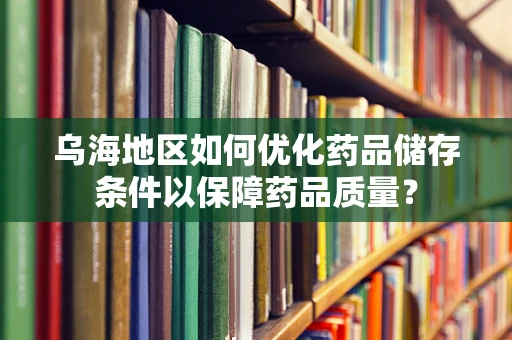 乌海地区如何优化药品储存条件以保障药品质量？