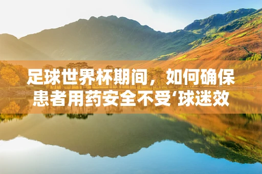 足球世界杯期间，如何确保患者用药安全不受‘球迷效应’影响？