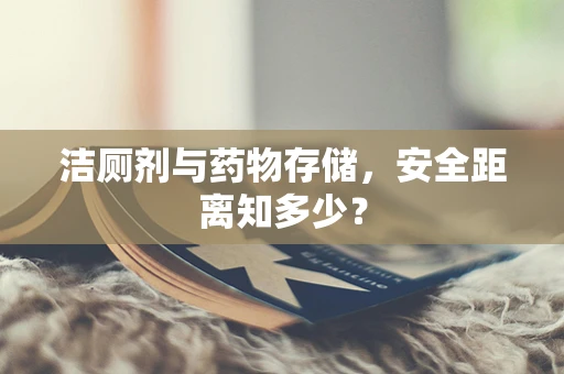 洁厕剂与药物存储，安全距离知多少？