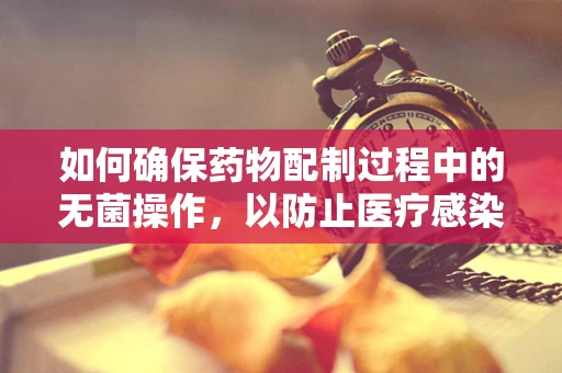 如何确保药物配制过程中的无菌操作，以防止医疗感染？