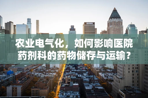 农业电气化，如何影响医院药剂科的药物储存与运输？