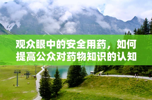 观众眼中的安全用药，如何提高公众对药物知识的认知与理解？