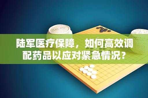 陆军医疗保障，如何高效调配药品以应对紧急情况？
