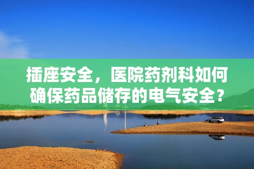 插座安全，医院药剂科如何确保药品储存的电气安全？