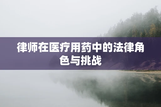 律师在医疗用药中的法律角色与挑战