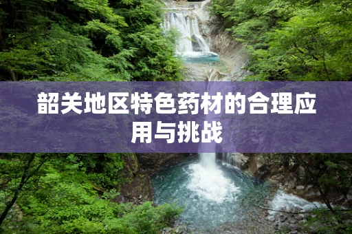 韶关地区特色药材的合理应用与挑战