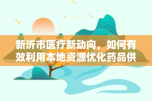 新沂市医疗新动向，如何有效利用本地资源优化药品供应链管理？