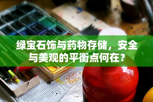 绿宝石饰与药物存储，安全与美观的平衡点何在？