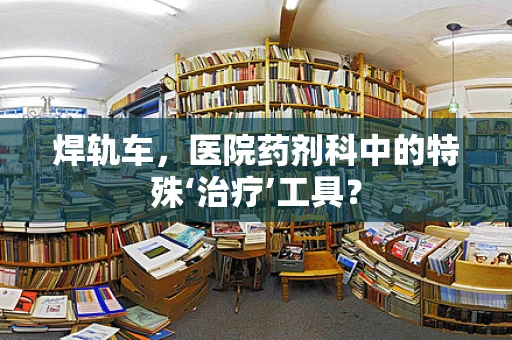 焊轨车，医院药剂科中的特殊‘治疗’工具？