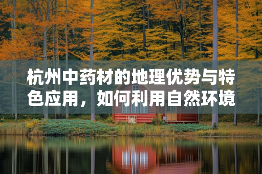 杭州中药材的地理优势与特色应用，如何利用自然环境提升药效？