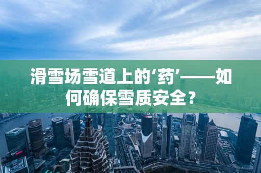 滑雪场雪道上的‘药’——如何确保雪质安全？