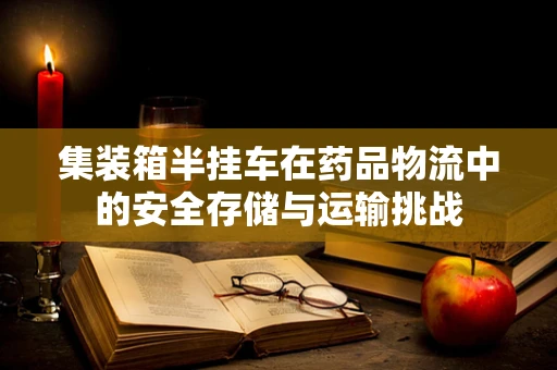 集装箱半挂车在药品物流中的安全存储与运输挑战
