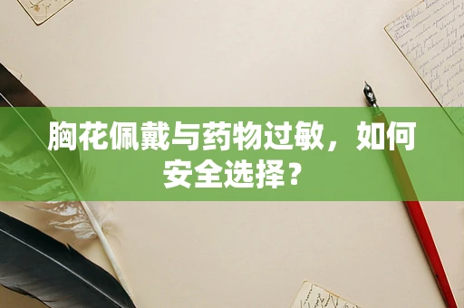胸花佩戴与药物过敏，如何安全选择？