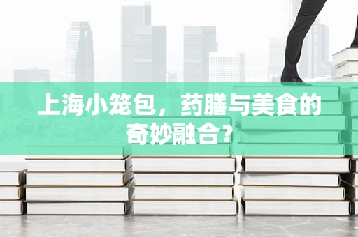 上海小笼包，药膳与美食的奇妙融合？