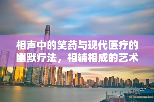 相声中的笑药与现代医疗的幽默疗法，相辅相成的艺术