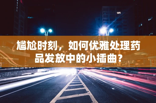 尴尬时刻，如何优雅处理药品发放中的小插曲？