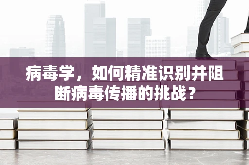 病毒学，如何精准识别并阻断病毒传播的挑战？