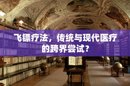 飞镖疗法，传统与现代医疗的跨界尝试？