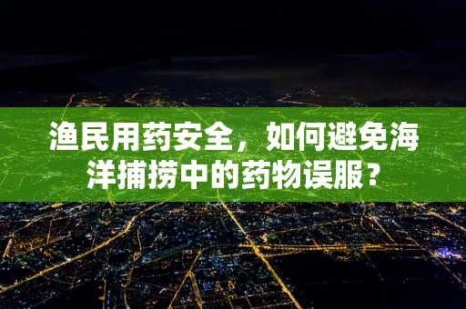 渔民用药安全，如何避免海洋捕捞中的药物误服？