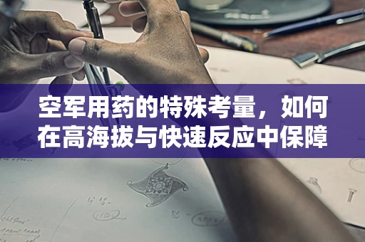 空军用药的特殊考量，如何在高海拔与快速反应中保障药效？