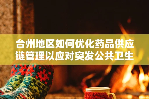 台州地区如何优化药品供应链管理以应对突发公共卫生事件？