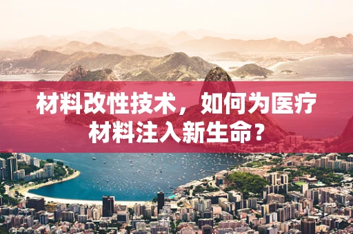 材料改性技术，如何为医疗材料注入新生命？