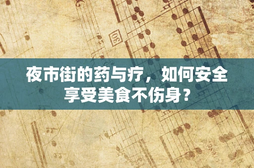 夜市街的药与疗，如何安全享受美食不伤身？