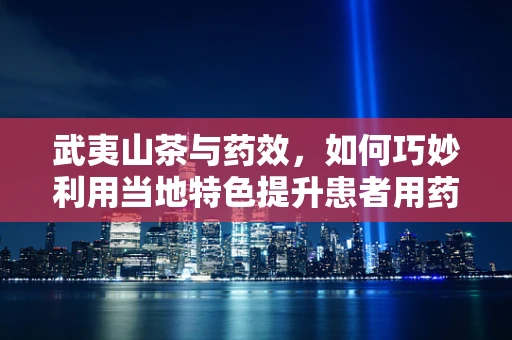 武夷山茶与药效，如何巧妙利用当地特色提升患者用药体验？
