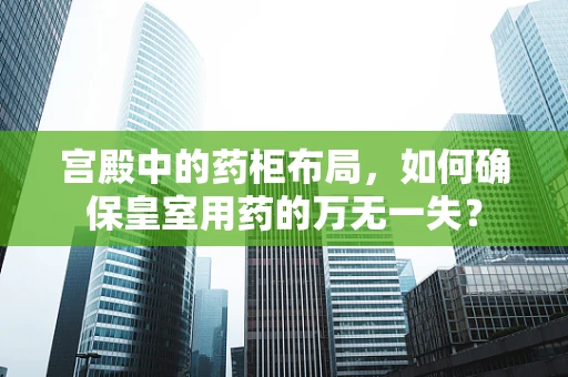 宫殿中的药柜布局，如何确保皇室用药的万无一失？