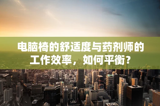 电脑椅的舒适度与药剂师的工作效率，如何平衡？