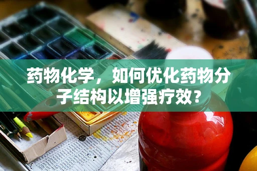 药物化学，如何优化药物分子结构以增强疗效？