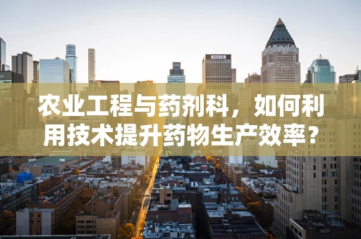 农业工程与药剂科，如何利用技术提升药物生产效率？