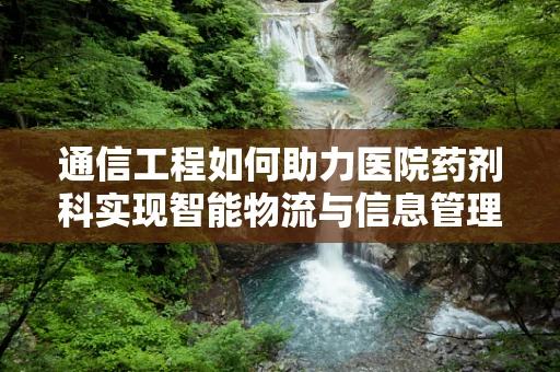 通信工程如何助力医院药剂科实现智能物流与信息管理？