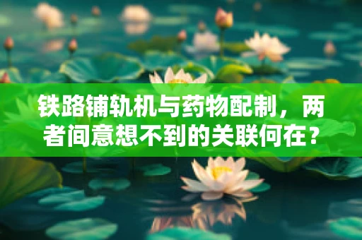 铁路铺轨机与药物配制，两者间意想不到的关联何在？