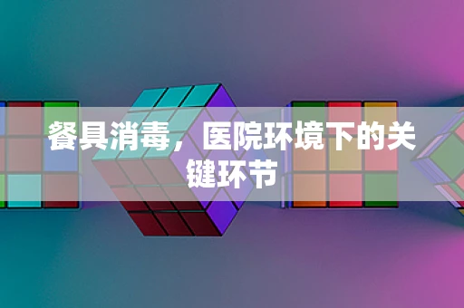 餐具消毒，医院环境下的关键环节
