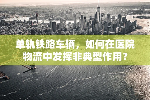 单轨铁路车辆，如何在医院物流中发挥非典型作用？