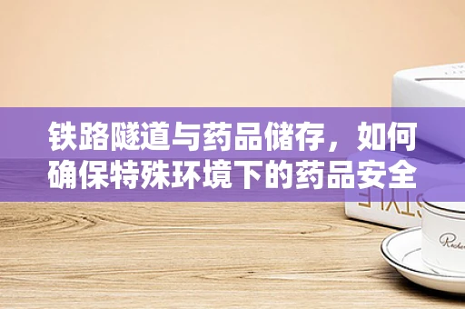 铁路隧道与药品储存，如何确保特殊环境下的药品安全？