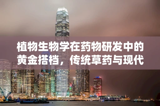 植物生物学在药物研发中的黄金搭档，传统草药与现代科技的融合之道？