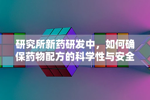研究所新药研发中，如何确保药物配方的科学性与安全性？