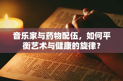 音乐家与药物配伍，如何平衡艺术与健康的旋律？