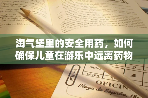 淘气堡里的安全用药，如何确保儿童在游乐中远离药物风险？