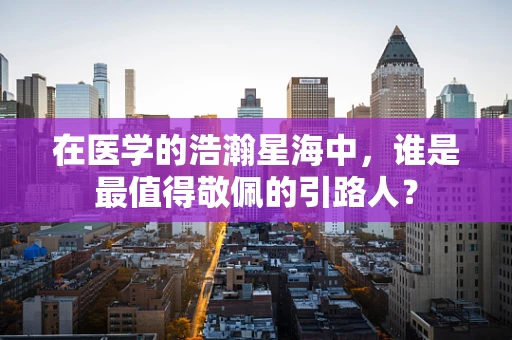 在医学的浩瀚星海中，谁是最值得敬佩的引路人？