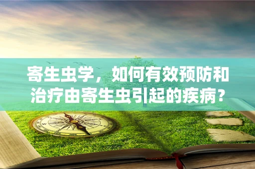 寄生虫学，如何有效预防和治疗由寄生虫引起的疾病？