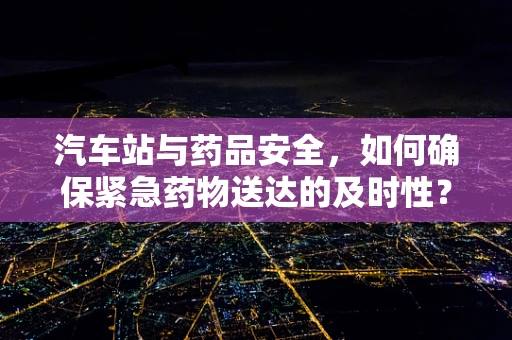 汽车站与药品安全，如何确保紧急药物送达的及时性？