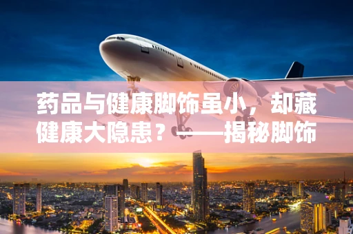 药品与健康脚饰虽小，却藏健康大隐患？——揭秘脚饰与足部健康的关系
